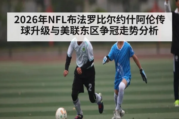 2026年NFL布法罗比尔约什阿伦传球升级与美联东区争冠走势分析（NCAA）
