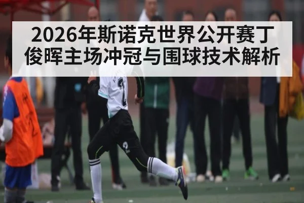 2026年斯诺克世界公开赛丁俊晖主场冲冠与围球技术解析（NCAA）