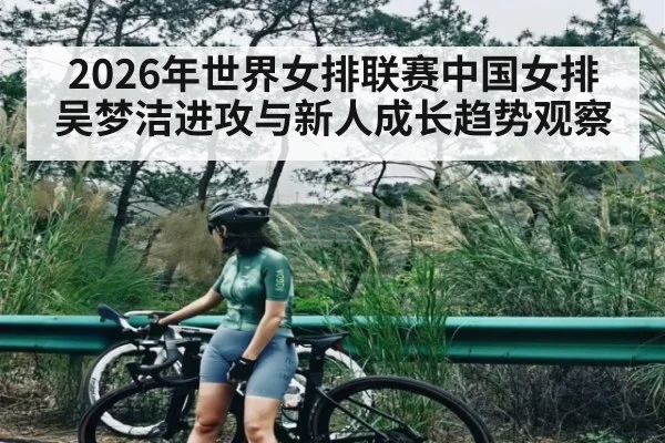 2026年世界女排联赛中国女排吴梦洁进攻与新人成长趋势观察 - NBA