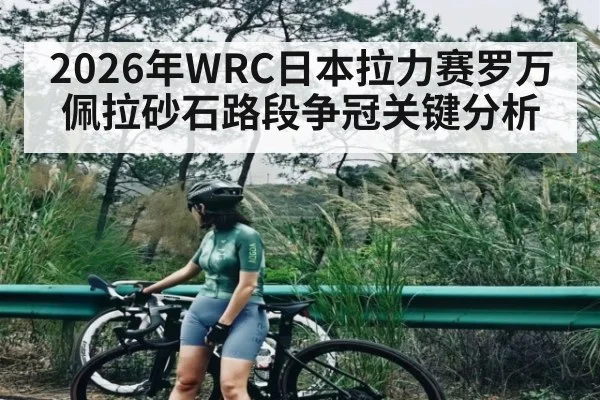 2026年WRC日本拉力赛罗万佩拉砂石路段争冠关键分析（NCAA）