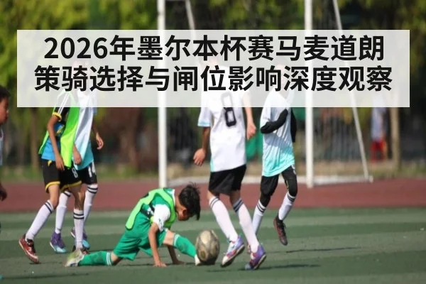 2026年墨尔本杯赛马麦道朗策骑选择与闸位影响深度观察（NCAA）