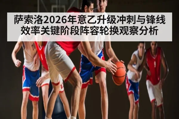 萨索洛2026年意乙升级冲刺与锋线效率关键阶段阵容轮换观察分析（NCAA）